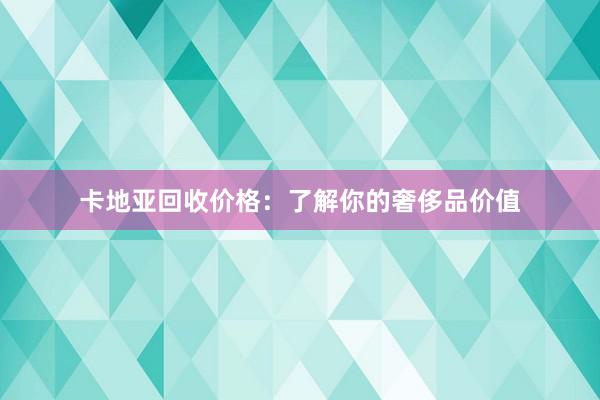 卡地亚回收价格：了解你的奢侈品价值