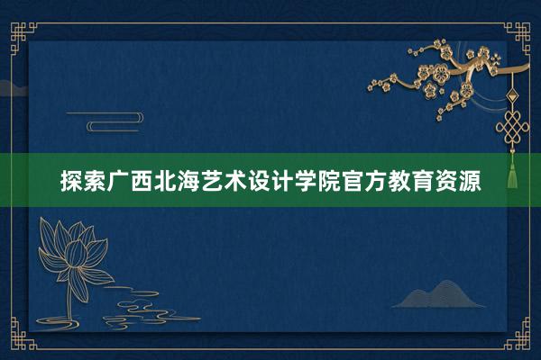 探索广西北海艺术设计学院官方教育资源