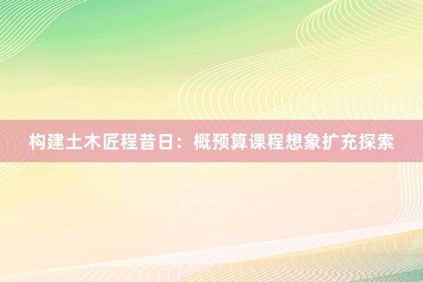 构建土木匠程昔日：概预算课程想象扩充探索