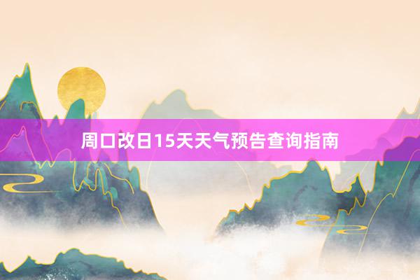 周口改日15天天气预告查询指南